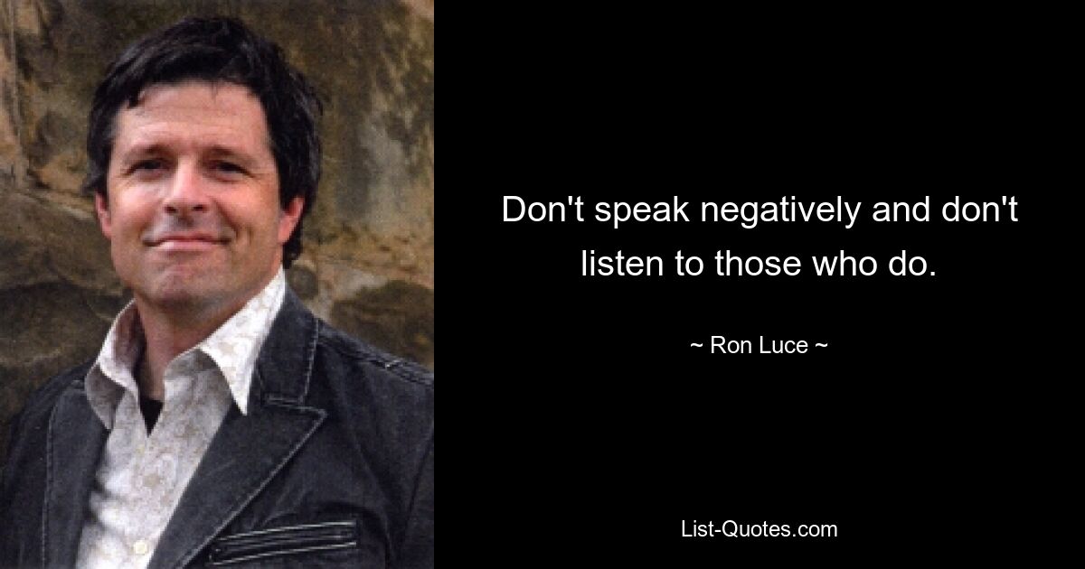 Don't speak negatively and don't listen to those who do. — © Ron Luce