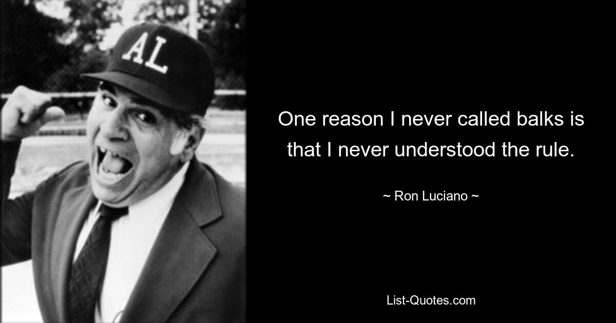 One reason I never called balks is that I never understood the rule. — © Ron Luciano