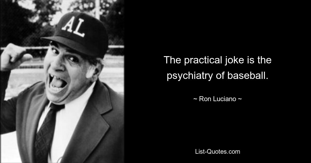 The practical joke is the psychiatry of baseball. — © Ron Luciano