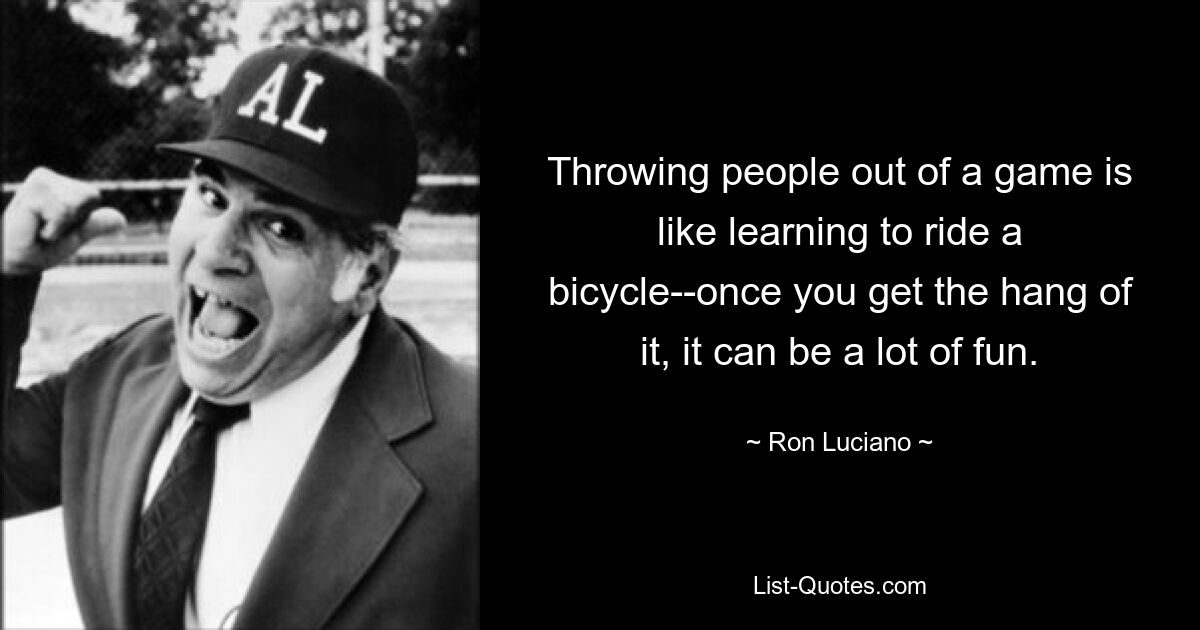 Throwing people out of a game is like learning to ride a bicycle--once you get the hang of it, it can be a lot of fun. — © Ron Luciano