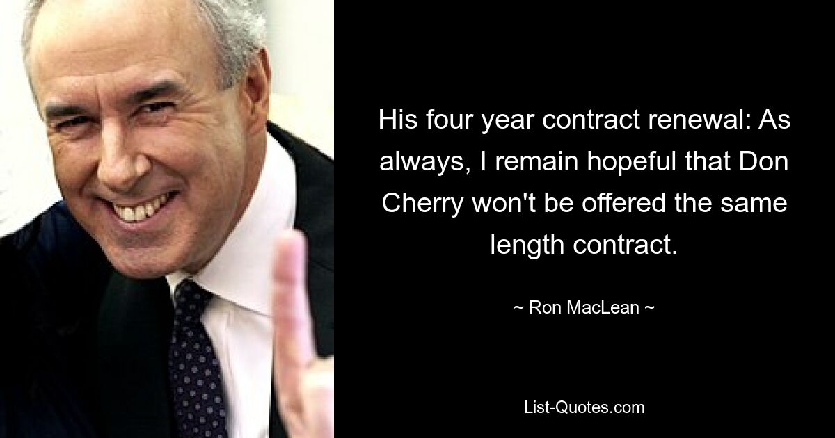 His four year contract renewal: As always, I remain hopeful that Don Cherry won't be offered the same length contract. — © Ron MacLean