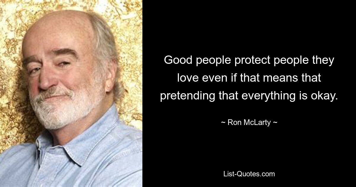 Good people protect people they love even if that means that pretending that everything is okay. — © Ron McLarty