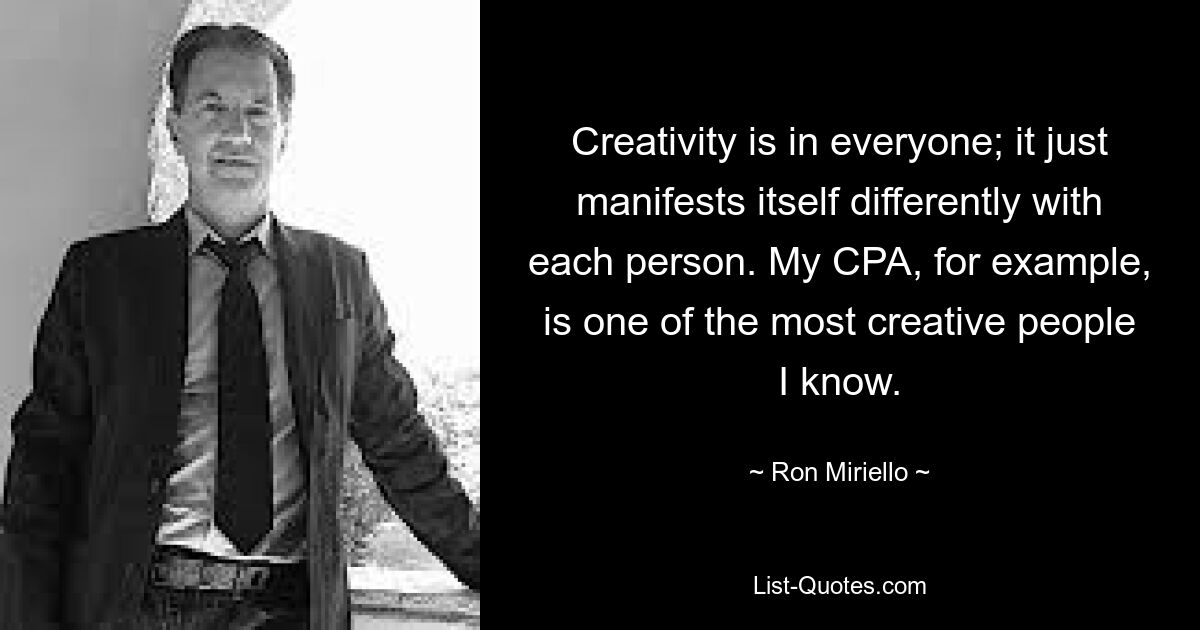 Creativity is in everyone; it just manifests itself differently with each person. My CPA, for example, is one of the most creative people I know. — © Ron Miriello