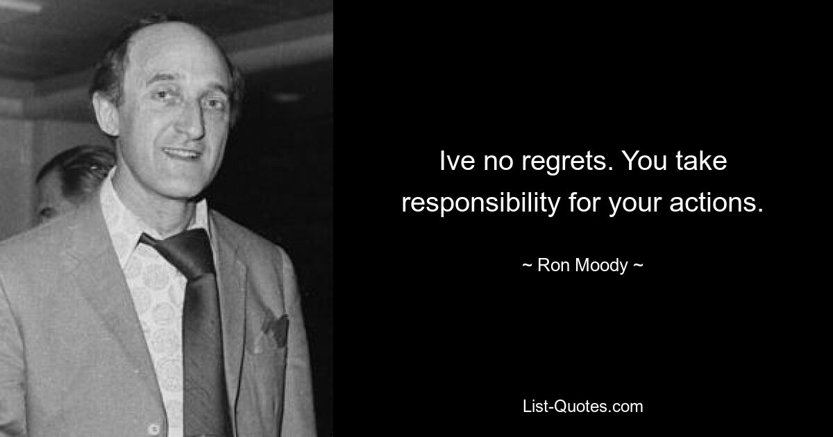 Ive no regrets. You take responsibility for your actions. — © Ron Moody