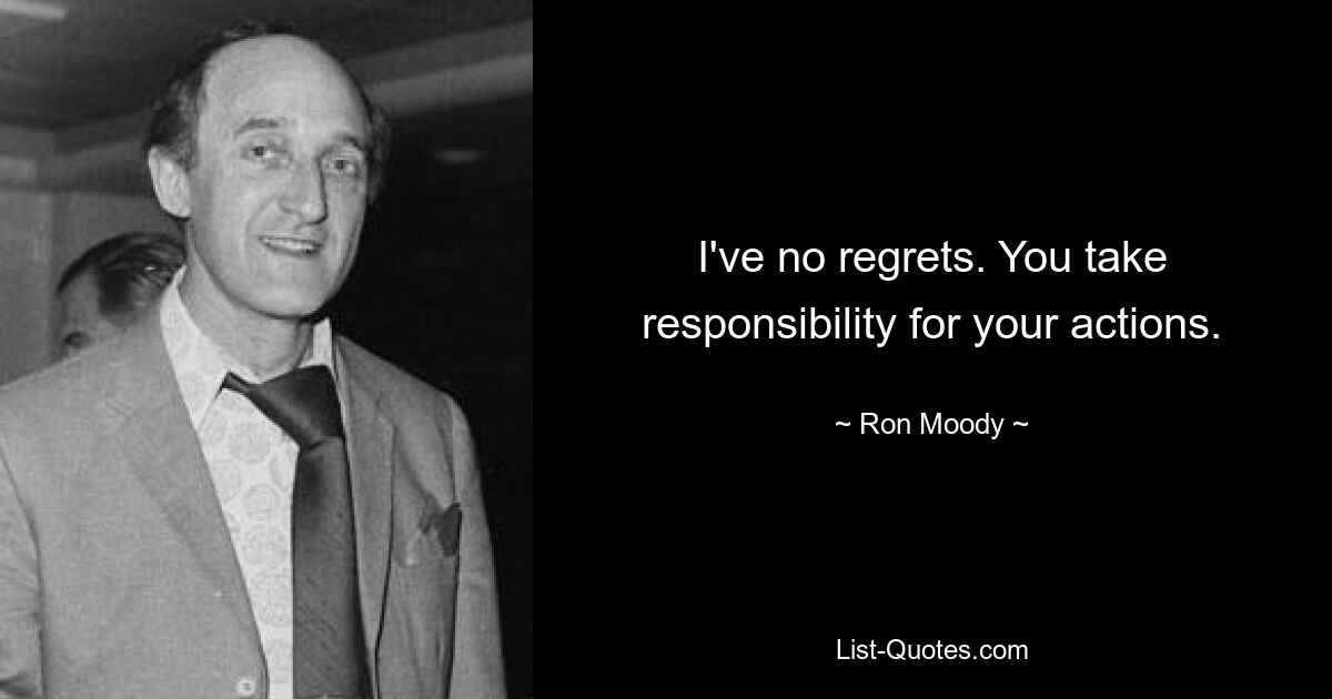 I've no regrets. You take responsibility for your actions. — © Ron Moody