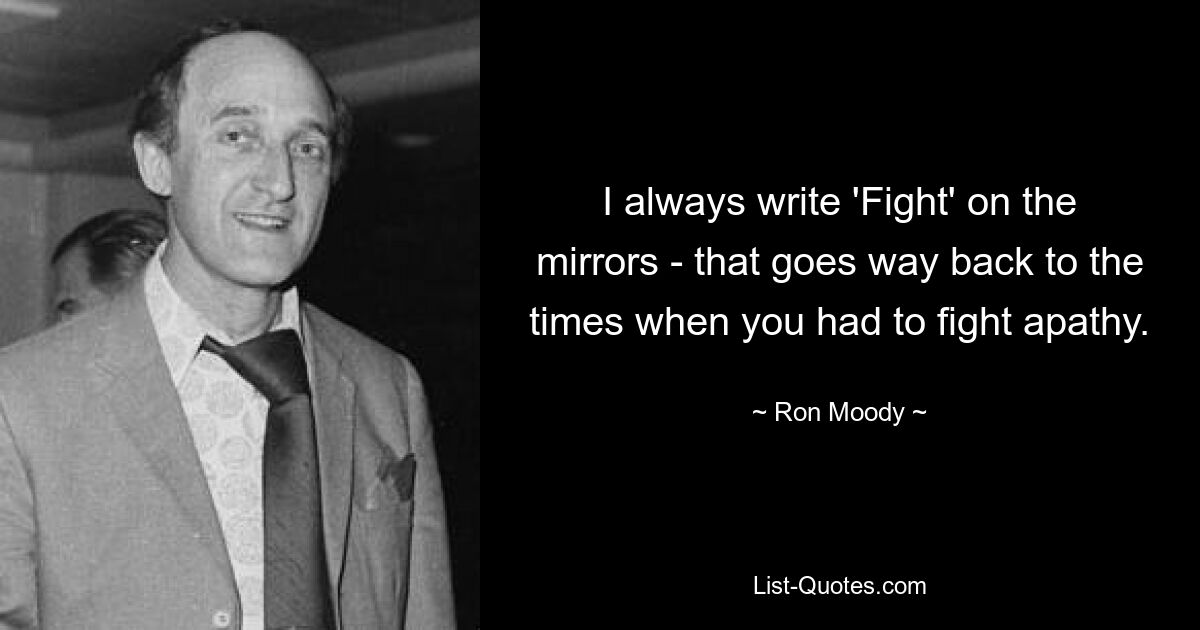 I always write 'Fight' on the mirrors - that goes way back to the times when you had to fight apathy. — © Ron Moody