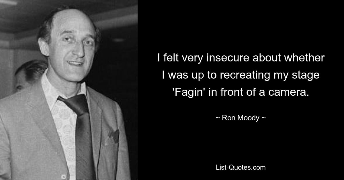 I felt very insecure about whether I was up to recreating my stage 'Fagin' in front of a camera. — © Ron Moody