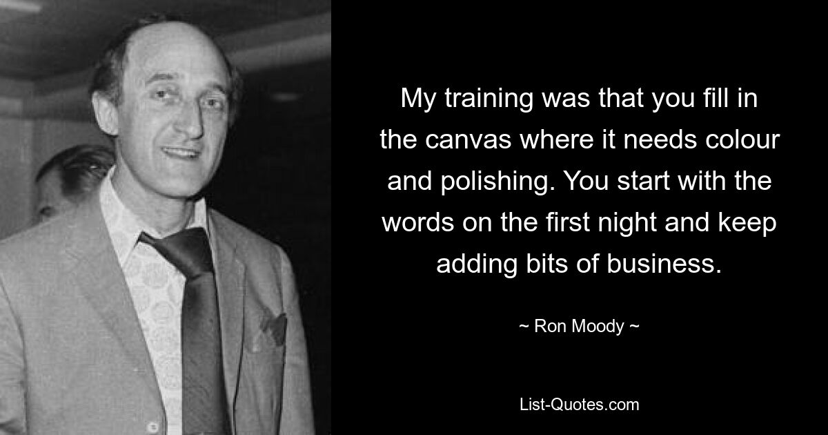 My training was that you fill in the canvas where it needs colour and polishing. You start with the words on the first night and keep adding bits of business. — © Ron Moody