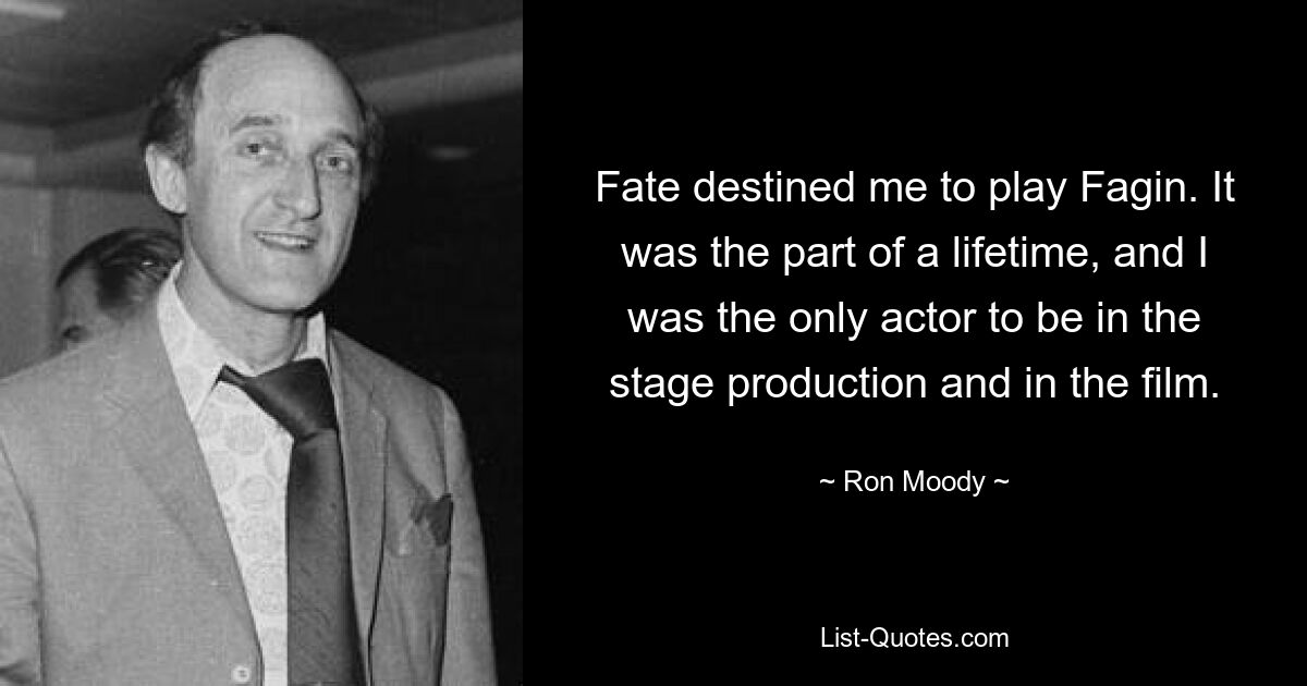 Fate destined me to play Fagin. It was the part of a lifetime, and I was the only actor to be in the stage production and in the film. — © Ron Moody