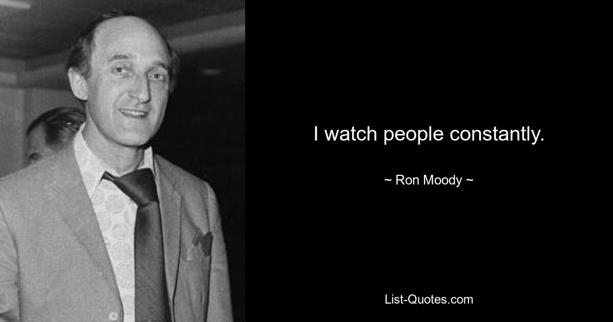 I watch people constantly. — © Ron Moody