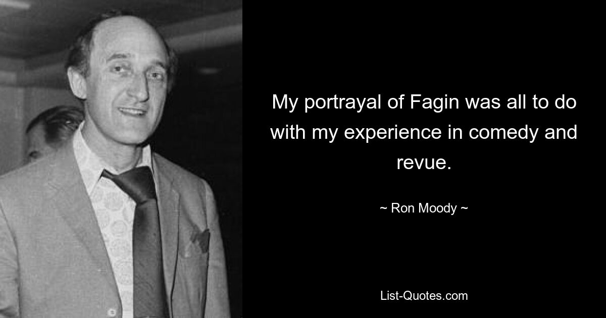 My portrayal of Fagin was all to do with my experience in comedy and revue. — © Ron Moody