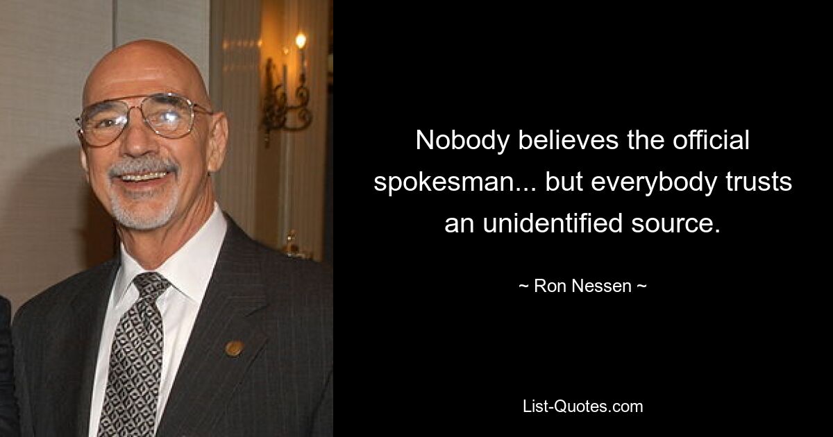 Nobody believes the official spokesman... but everybody trusts an unidentified source. — © Ron Nessen