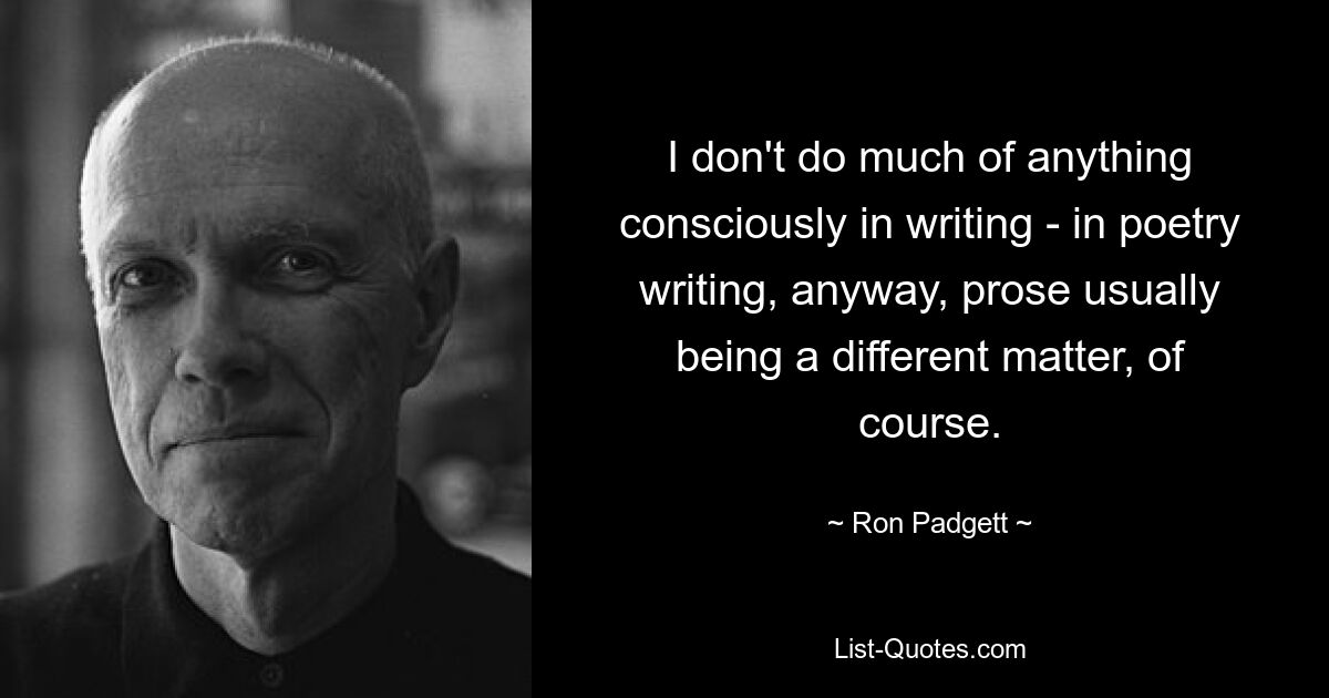 I don't do much of anything consciously in writing - in poetry writing, anyway, prose usually being a different matter, of course. — © Ron Padgett