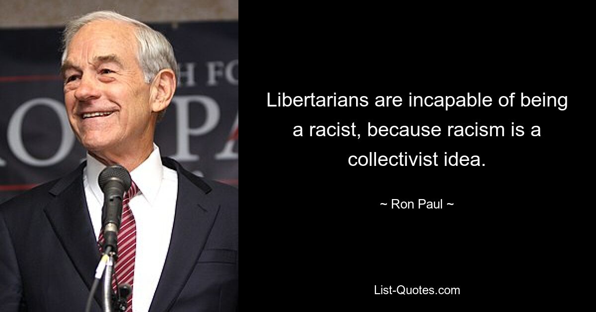 Libertarians are incapable of being a racist, because racism is a collectivist idea. — © Ron Paul