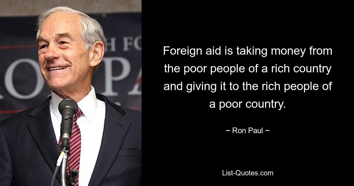 Foreign aid is taking money from the poor people of a rich country and giving it to the rich people of a poor country. — © Ron Paul