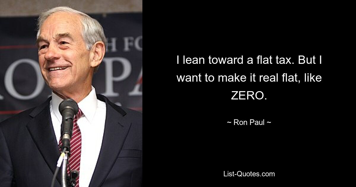 I lean toward a flat tax. But I want to make it real flat, like ZERO. — © Ron Paul