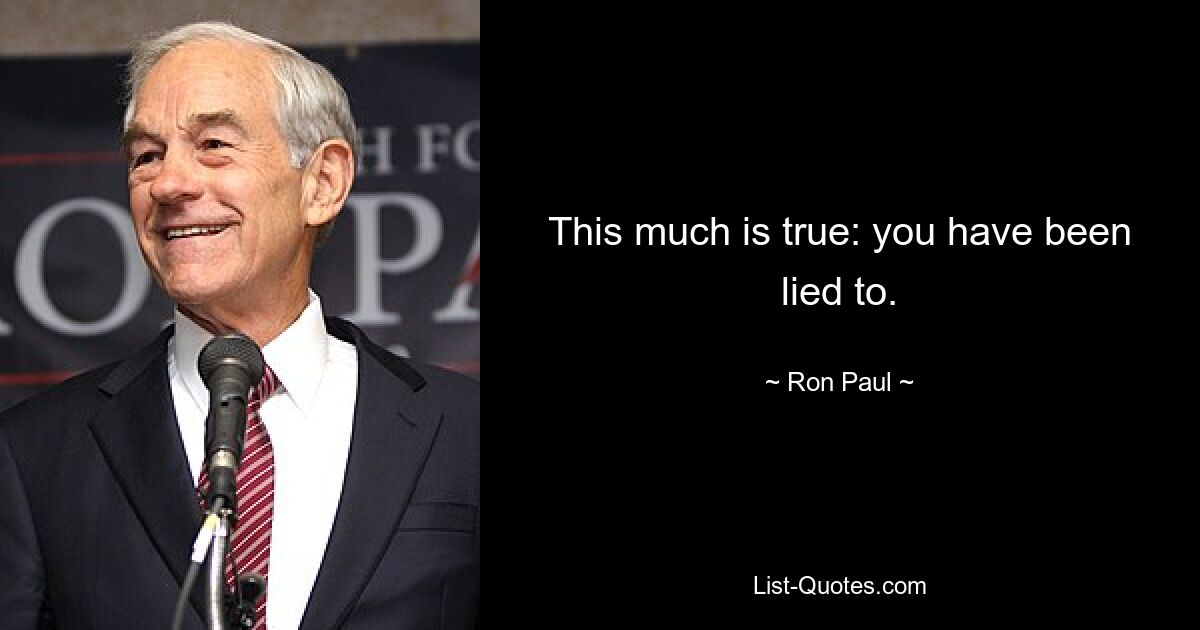 This much is true: you have been lied to. — © Ron Paul