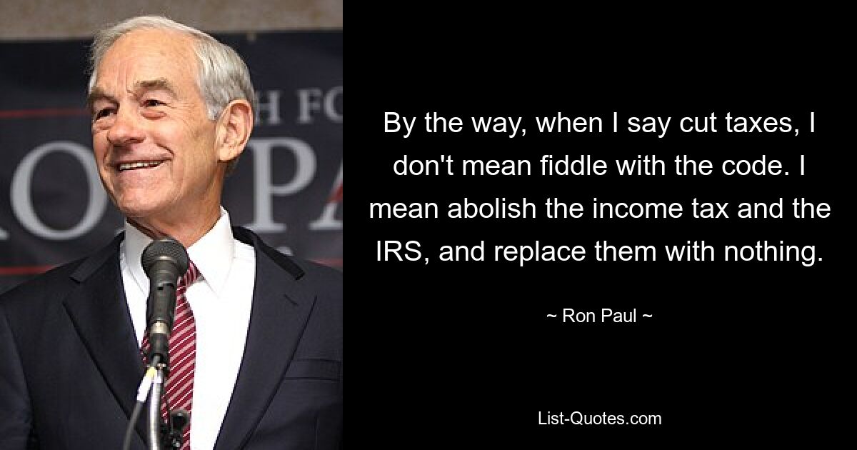 By the way, when I say cut taxes, I don't mean fiddle with the code. I mean abolish the income tax and the IRS, and replace them with nothing. — © Ron Paul