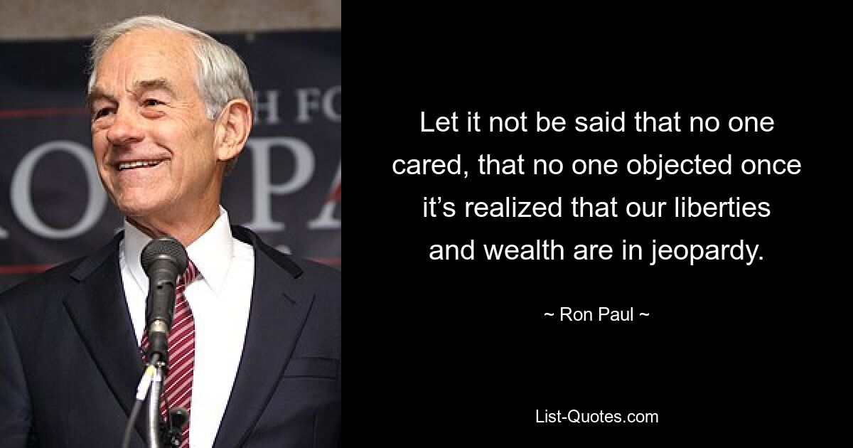 Let it not be said that no one cared, that no one objected once it’s realized that our liberties and wealth are in jeopardy. — © Ron Paul