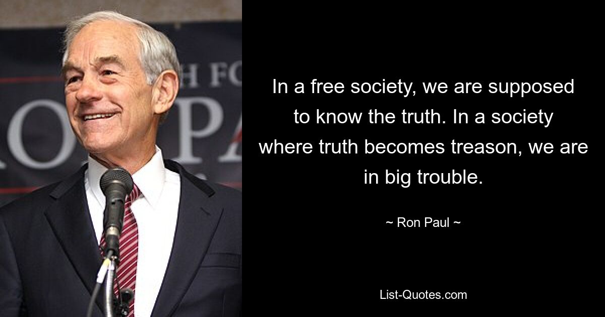 In a free society, we are supposed to know the truth. In a society where truth becomes treason, we are in big trouble. — © Ron Paul