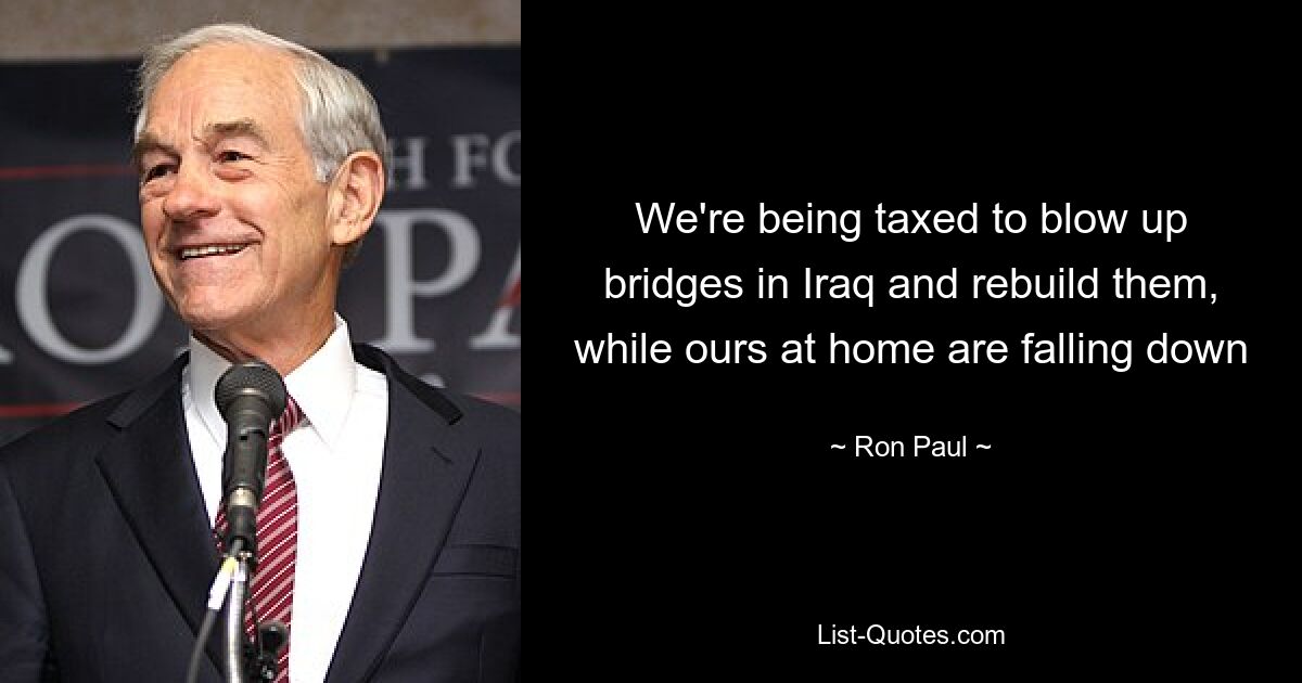 We're being taxed to blow up bridges in Iraq and rebuild them, while ours at home are falling down — © Ron Paul