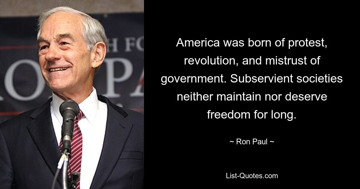 America was born of protest, revolution, and mistrust of government. Subservient societies neither maintain nor deserve freedom for long. — © Ron Paul