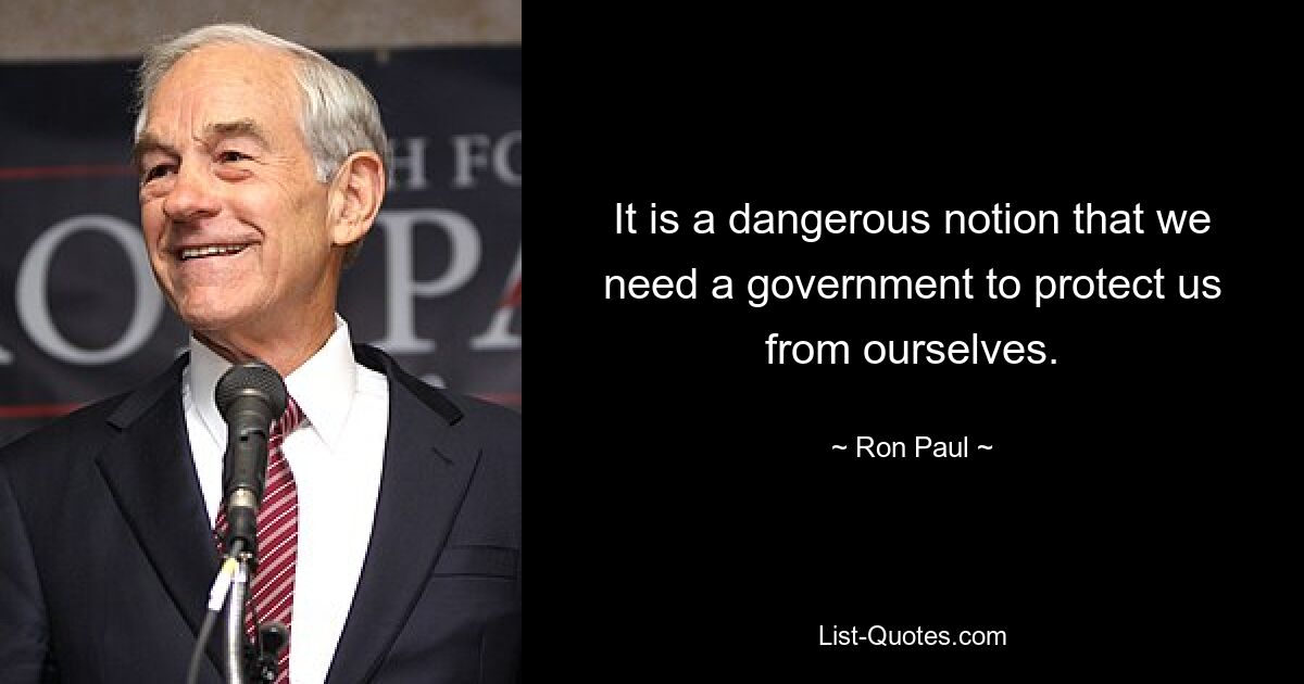 It is a dangerous notion that we need a government to protect us from ourselves. — © Ron Paul