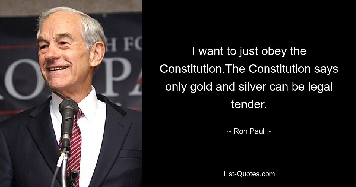 I want to just obey the Constitution.The Constitution says only gold and silver can be legal tender. — © Ron Paul