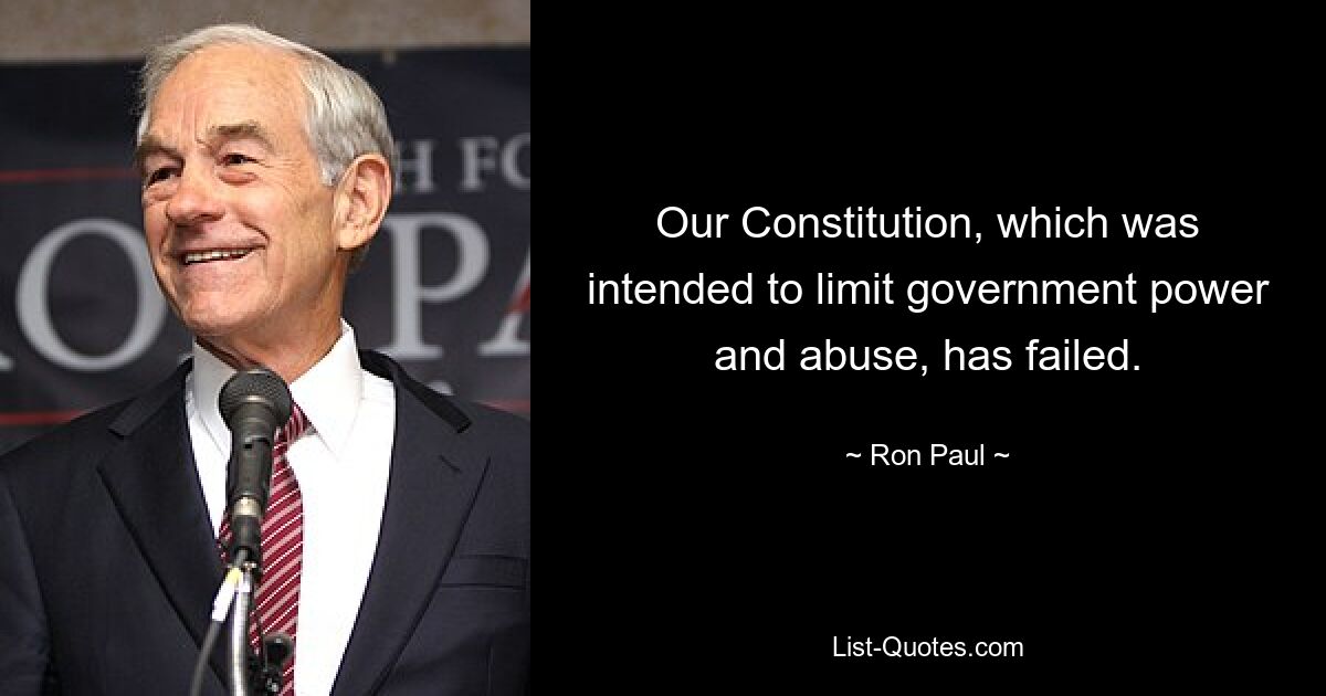 Our Constitution, which was intended to limit government power and abuse, has failed. — © Ron Paul