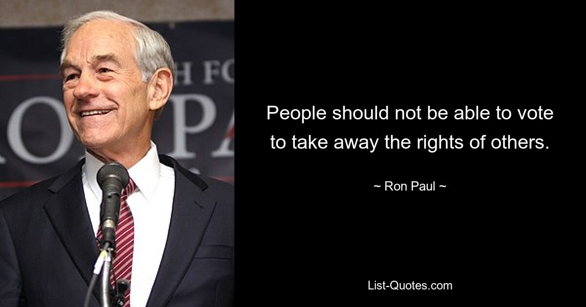 People should not be able to vote to take away the rights of others. — © Ron Paul