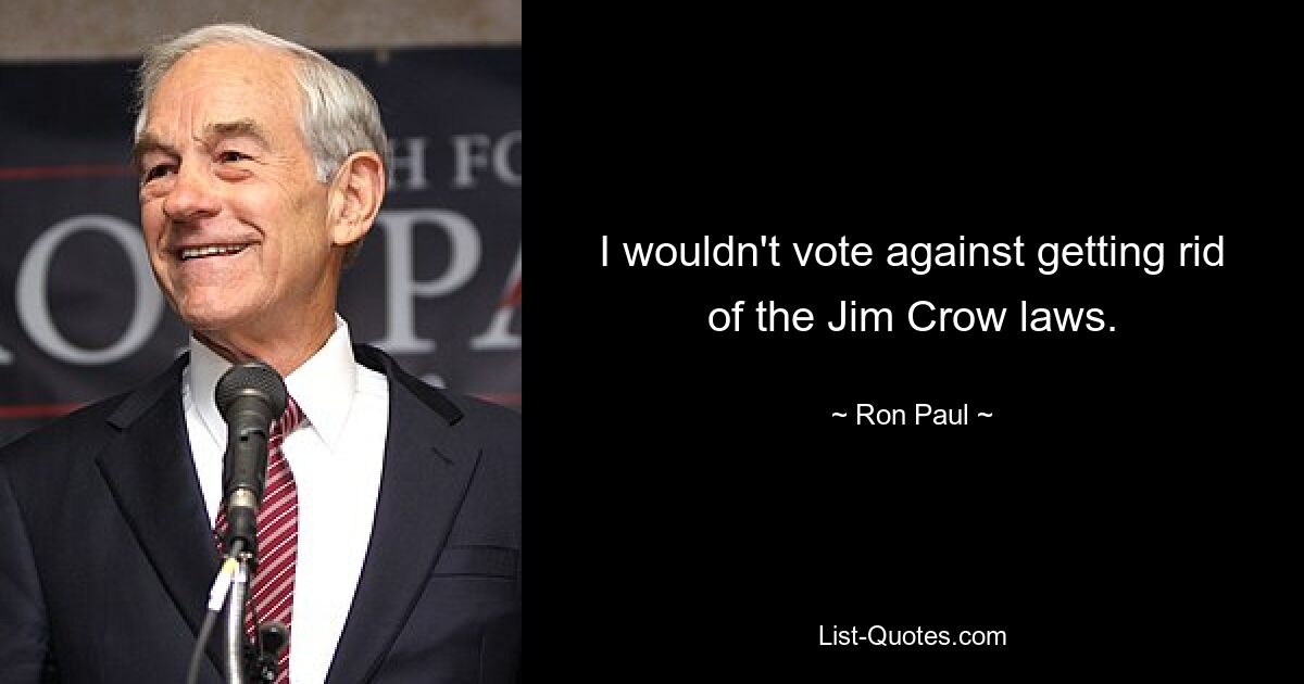 I wouldn't vote against getting rid of the Jim Crow laws. — © Ron Paul