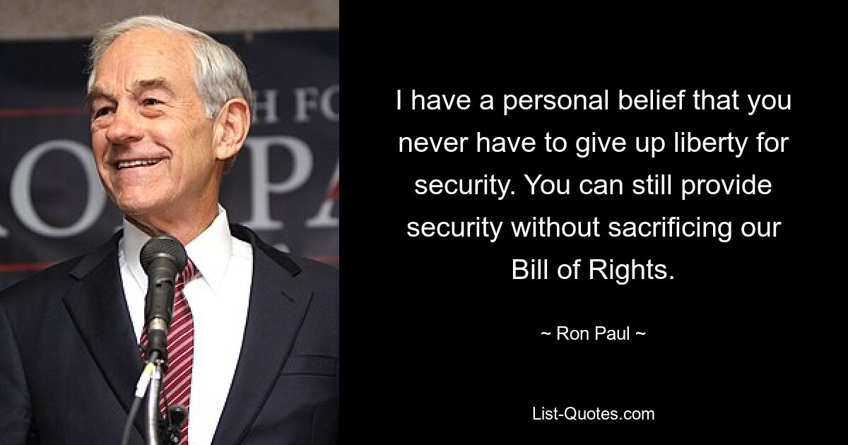 I have a personal belief that you never have to give up liberty for security. You can still provide security without sacrificing our Bill of Rights. — © Ron Paul