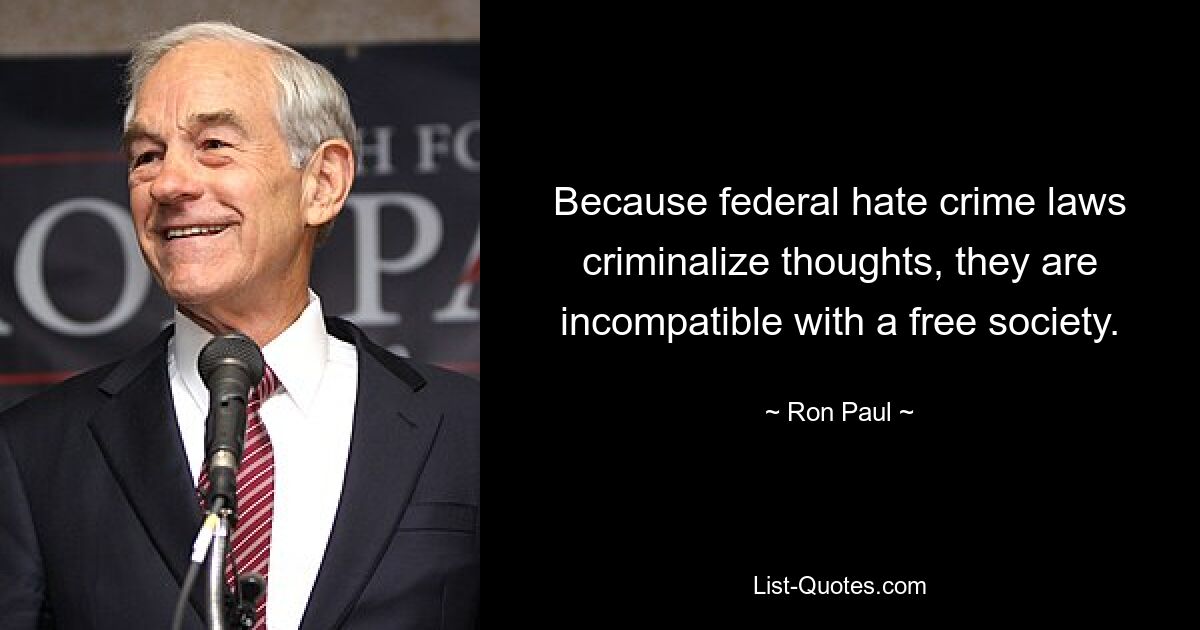 Because federal hate crime laws criminalize thoughts, they are incompatible with a free society. — © Ron Paul