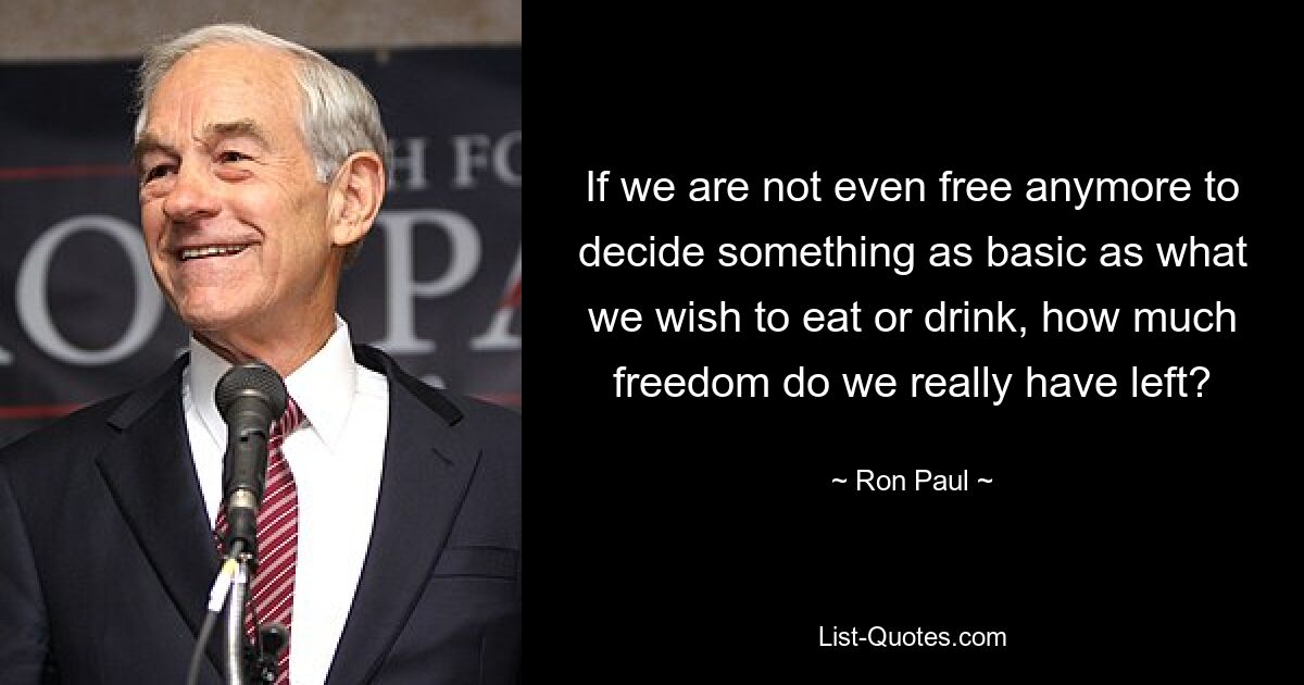 If we are not even free anymore to decide something as basic as what we wish to eat or drink, how much freedom do we really have left? — © Ron Paul