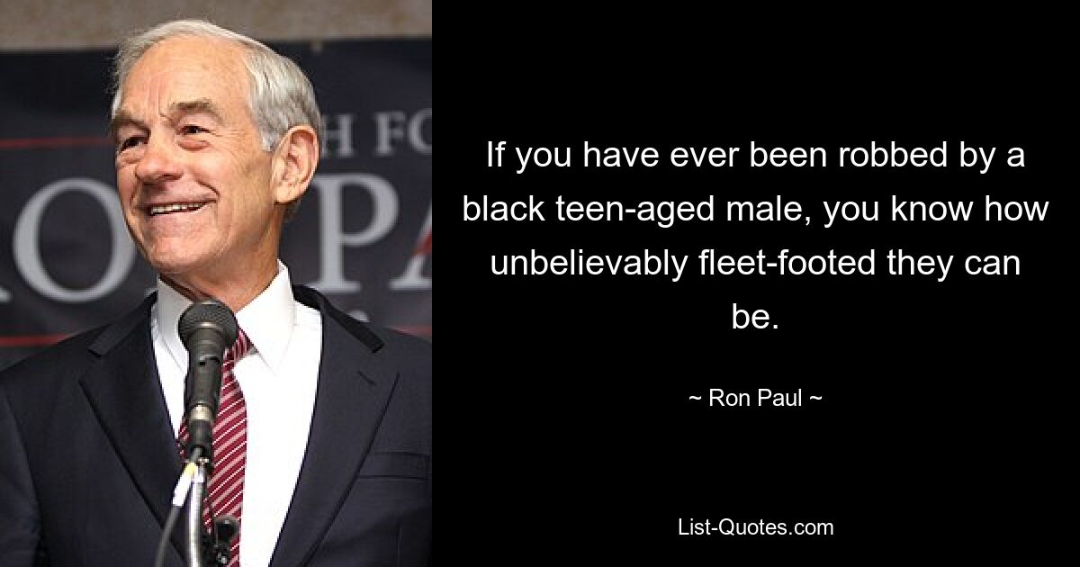 If you have ever been robbed by a black teen-aged male, you know how unbelievably fleet-footed they can be. — © Ron Paul