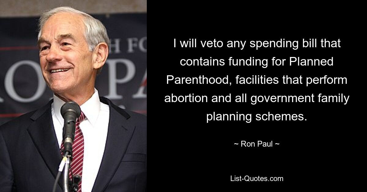 I will veto any spending bill that contains funding for Planned Parenthood, facilities that perform abortion and all government family planning schemes. — © Ron Paul