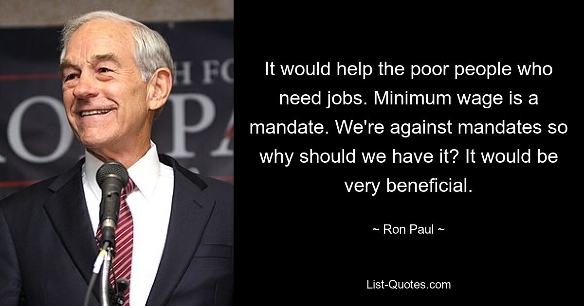 It would help the poor people who need jobs. Minimum wage is a mandate. We're against mandates so why should we have it? It would be very beneficial. — © Ron Paul