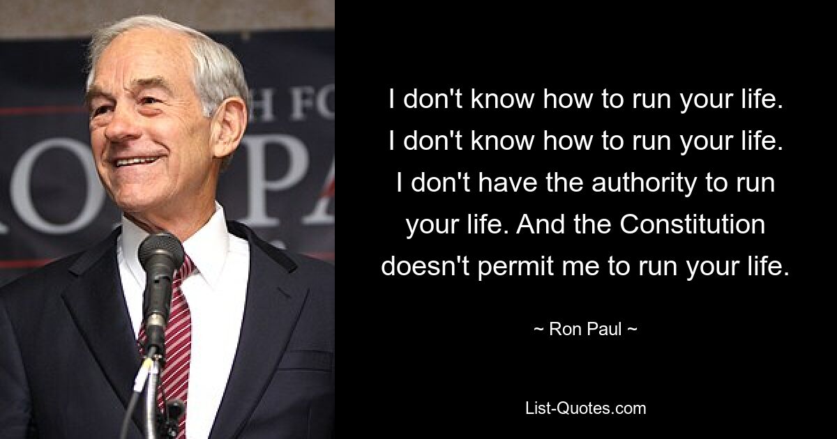 I don't know how to run your life. I don't know how to run your life. I don't have the authority to run your life. And the Constitution doesn't permit me to run your life. — © Ron Paul