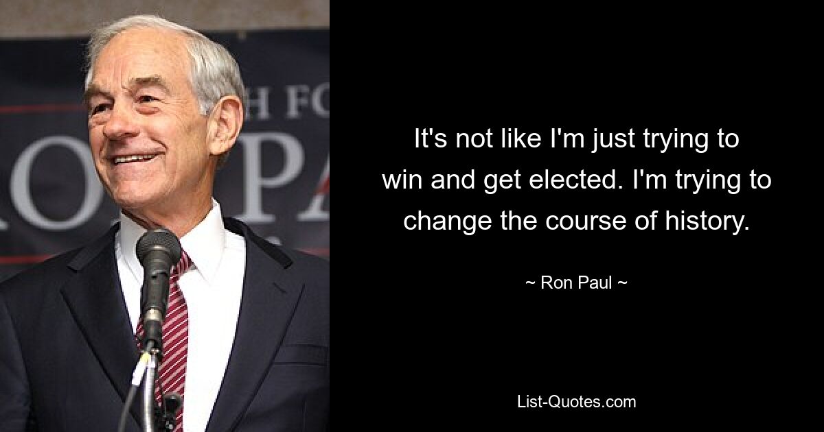 It's not like I'm just trying to win and get elected. I'm trying to change the course of history. — © Ron Paul