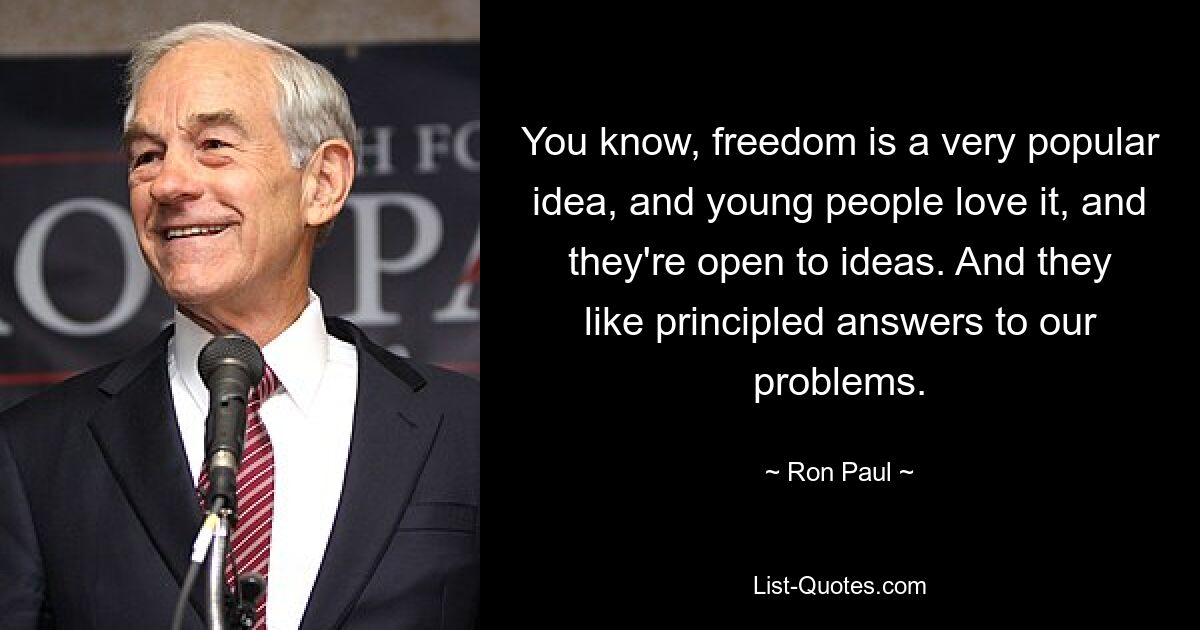 You know, freedom is a very popular idea, and young people love it, and they're open to ideas. And they like principled answers to our problems. — © Ron Paul