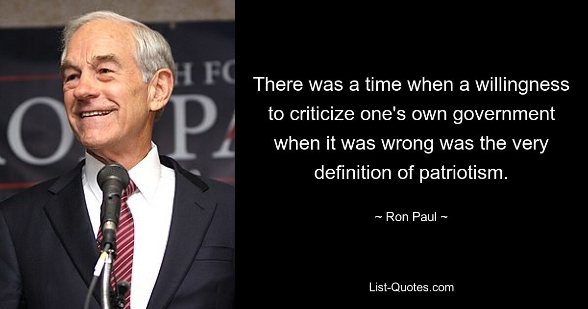 There was a time when a willingness to criticize one's own government when it was wrong was the very definition of patriotism. — © Ron Paul