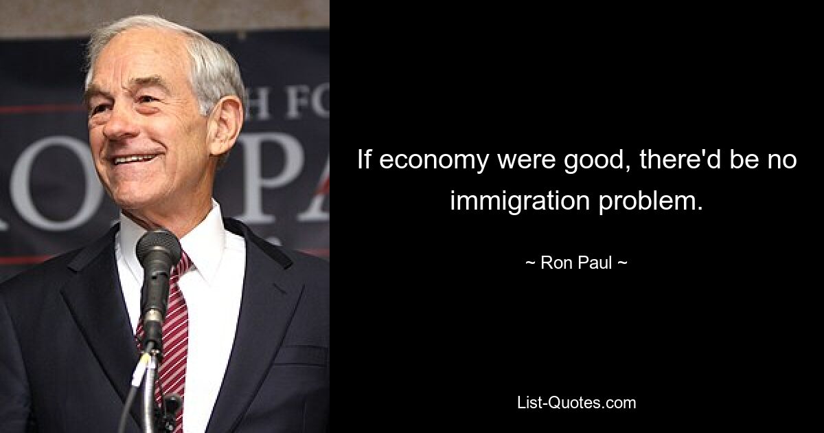 If economy were good, there'd be no immigration problem. — © Ron Paul