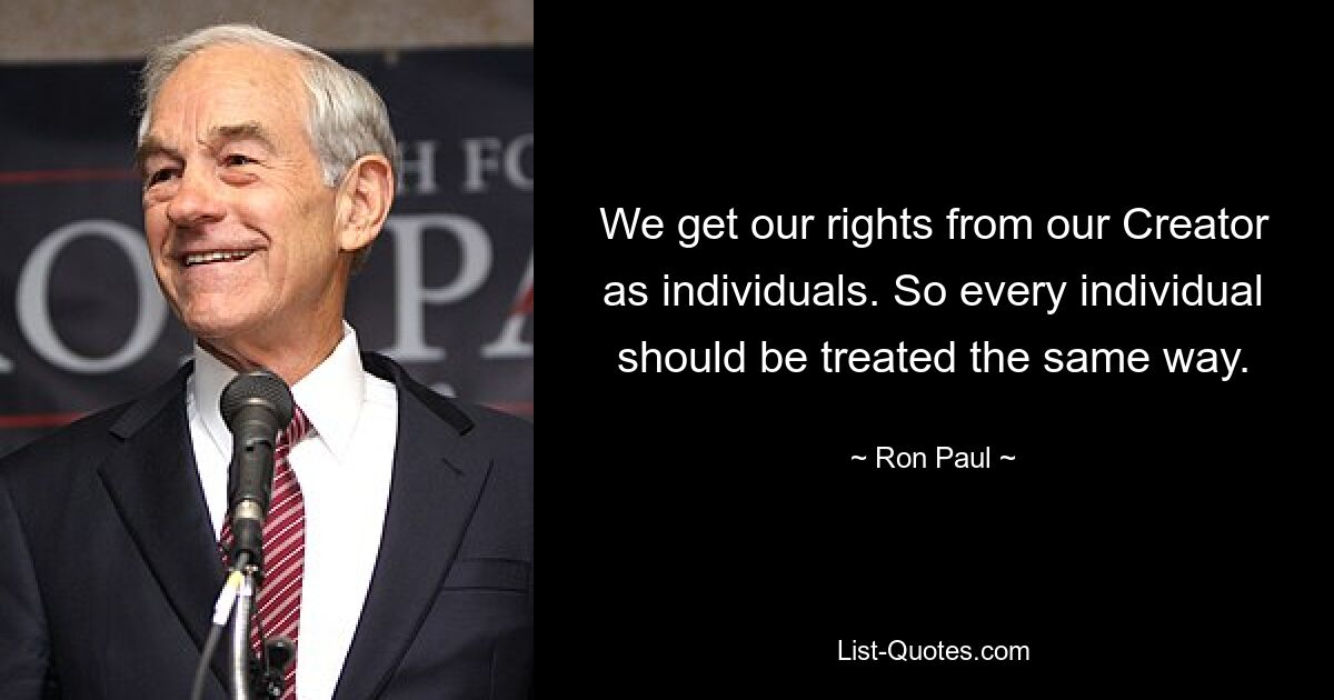 We get our rights from our Creator as individuals. So every individual should be treated the same way. — © Ron Paul