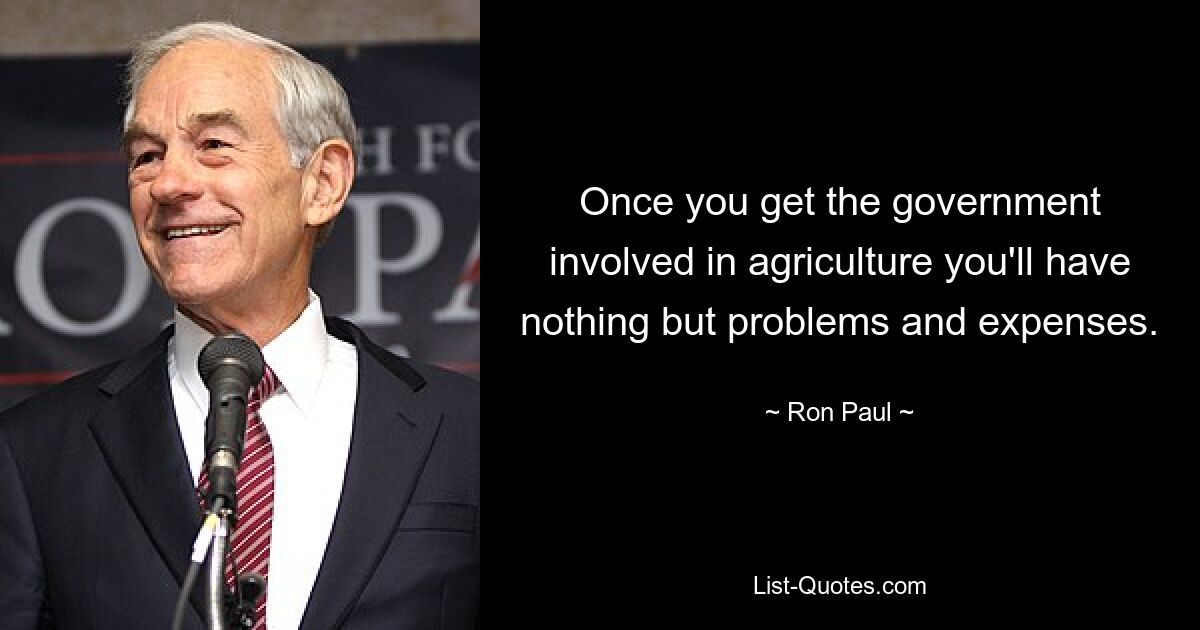 Once you get the government involved in agriculture you'll have nothing but problems and expenses. — © Ron Paul