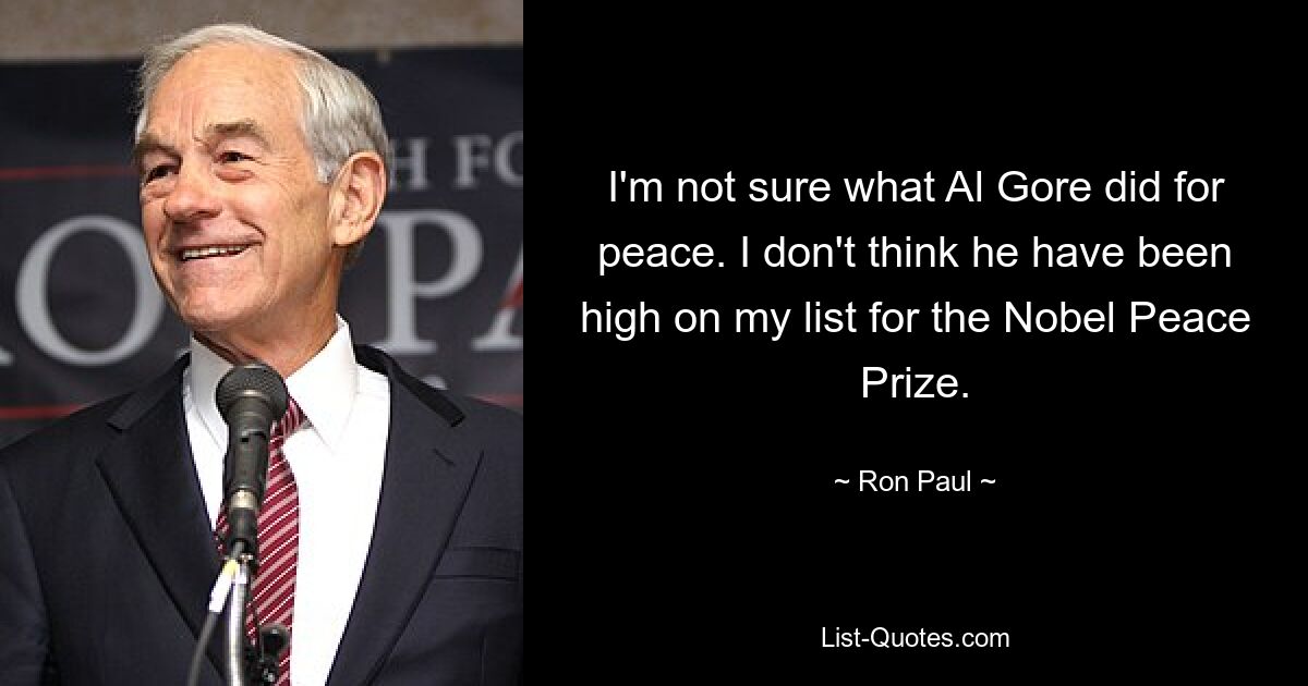 I'm not sure what Al Gore did for peace. I don't think he have been high on my list for the Nobel Peace Prize. — © Ron Paul