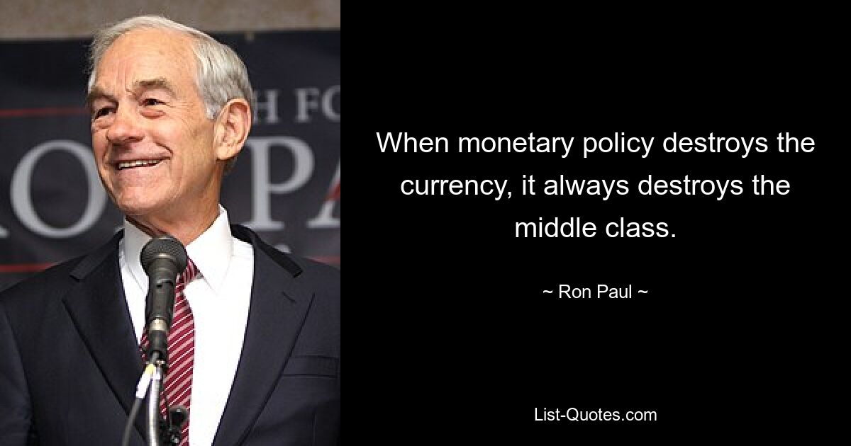 When monetary policy destroys the currency, it always destroys the middle class. — © Ron Paul