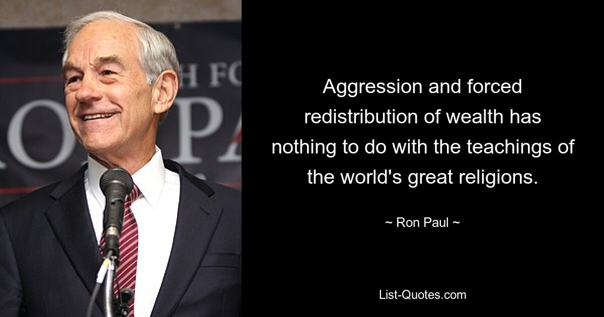 Aggression and forced redistribution of wealth has nothing to do with the teachings of the world's great religions. — © Ron Paul