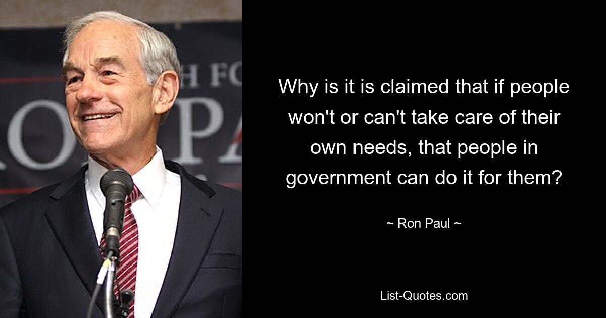 Why is it is claimed that if people won't or can't take care of their own needs, that people in government can do it for them? — © Ron Paul