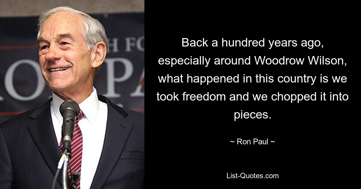 Back a hundred years ago, especially around Woodrow Wilson, what happened in this country is we took freedom and we chopped it into pieces. — © Ron Paul