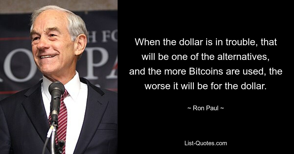 When the dollar is in trouble, that will be one of the alternatives, and the more Bitcoins are used, the worse it will be for the dollar. — © Ron Paul